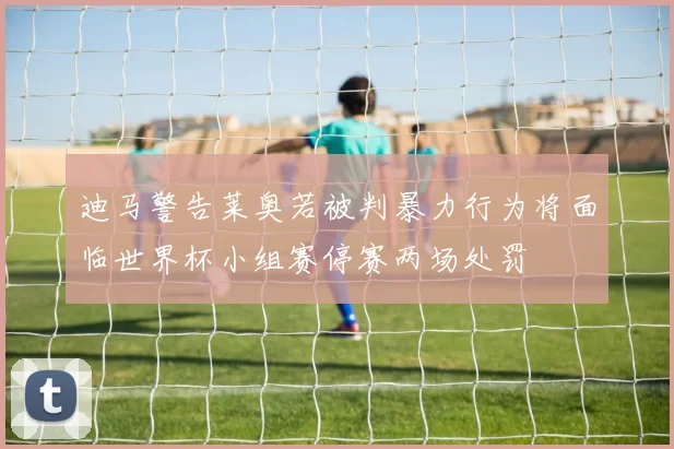 迪马警告莱奥若被判暴力行为将面临世界杯小组赛停赛两场处罚