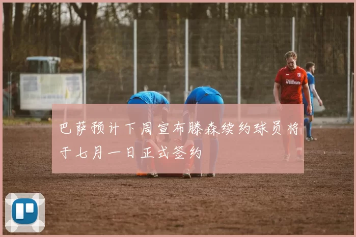 巴萨预计下周宣布滕森续约球员将于七月一日正式签约