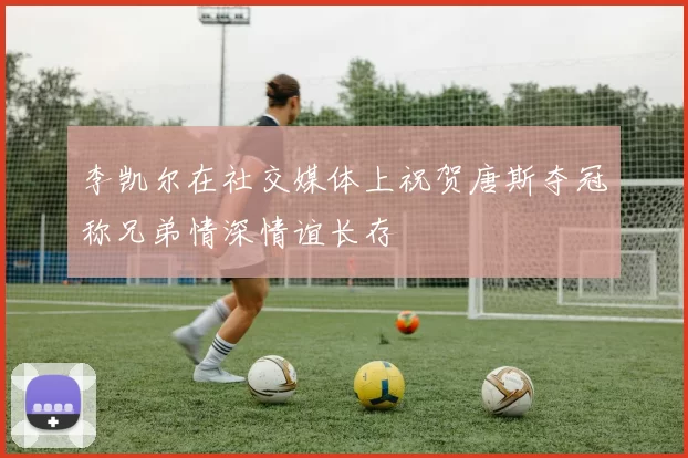 李凯尔在社交媒体上祝贺唐斯夺冠称兄弟情深情谊长存