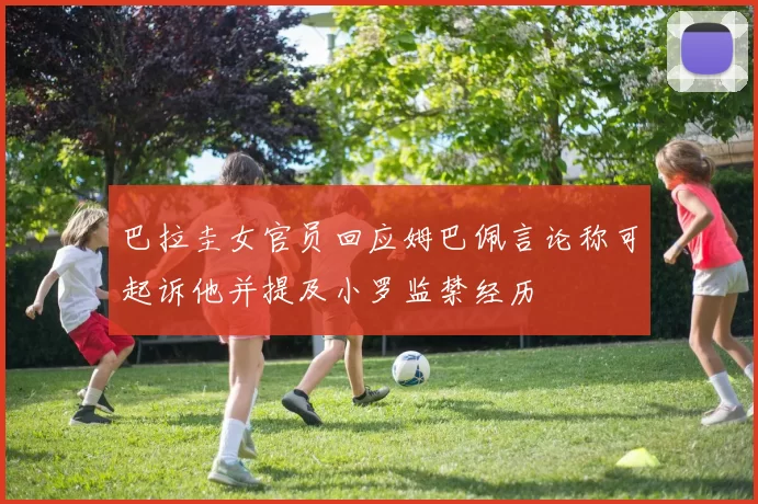 巴拉圭女官员回应姆巴佩言论称可起诉他并提及小罗监禁经历