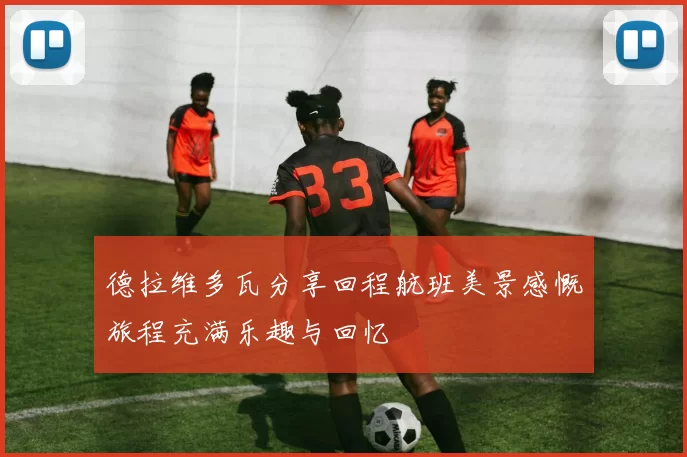 德拉维多瓦分享回程航班美景感慨旅程充满乐趣与回忆