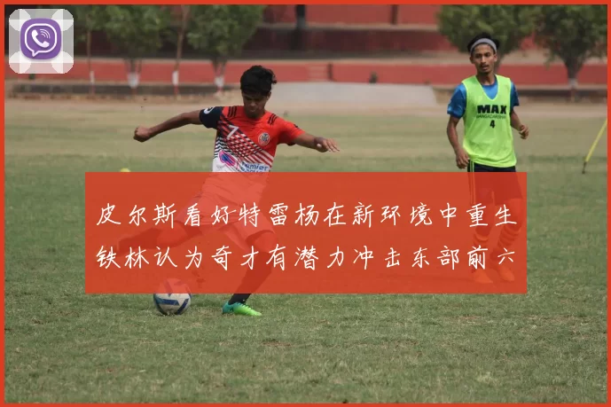 皮尔斯看好特雷杨在新环境中重生铁林认为奇才有潜力冲击东部前六名