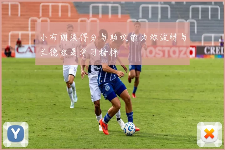 小布朗谈得分与助攻能力称波特与兰德尔是学习榜样